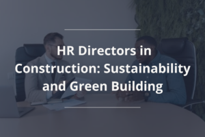 The Future of Hiring and Challenges of HR Directors in Construction: Sustainability and Green Building
